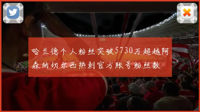 哈兰德个人粉丝突破5730万超越阿森纳切尔西热刺官方账号粉丝数