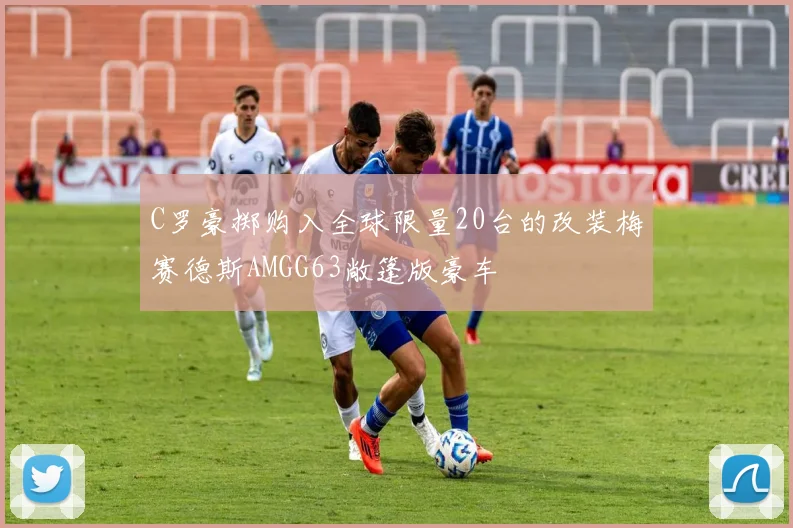 C罗豪掷购入全球限量20台的改装梅赛德斯AMGG63敞篷版豪车