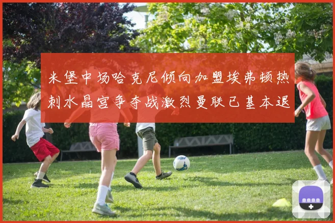 米堡中场哈克尼倾向加盟埃弗顿热刺水晶宫争夺战激烈曼联已基本退出竞争