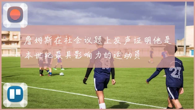詹姆斯在社会议题上发声证明他是本世纪最具影响力的运动员