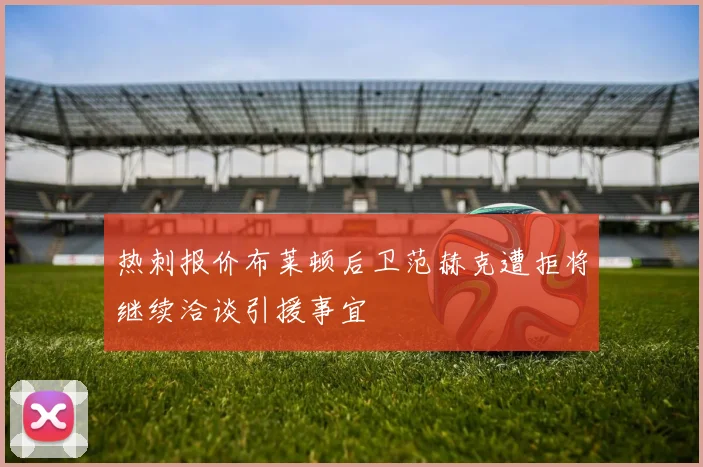 热刺报价布莱顿后卫范赫克遭拒将继续洽谈引援事宜