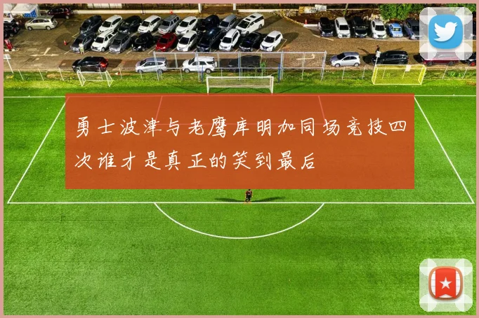 勇士波津与老鹰库明加同场竞技四次谁才是真正的笑到最后