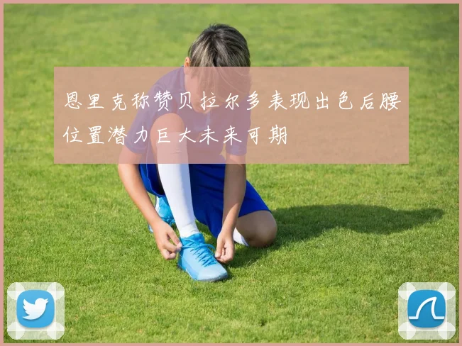 恩里克称赞贝拉尔多表现出色后腰位置潜力巨大未来可期