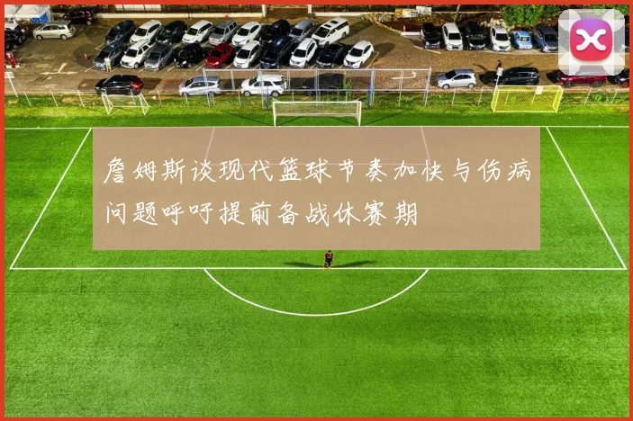 詹姆斯谈现代篮球节奏加快与伤病问题呼吁提前备战休赛期