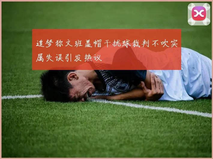 追梦称文班盖帽干扰球裁判不吹实属失误引发热议