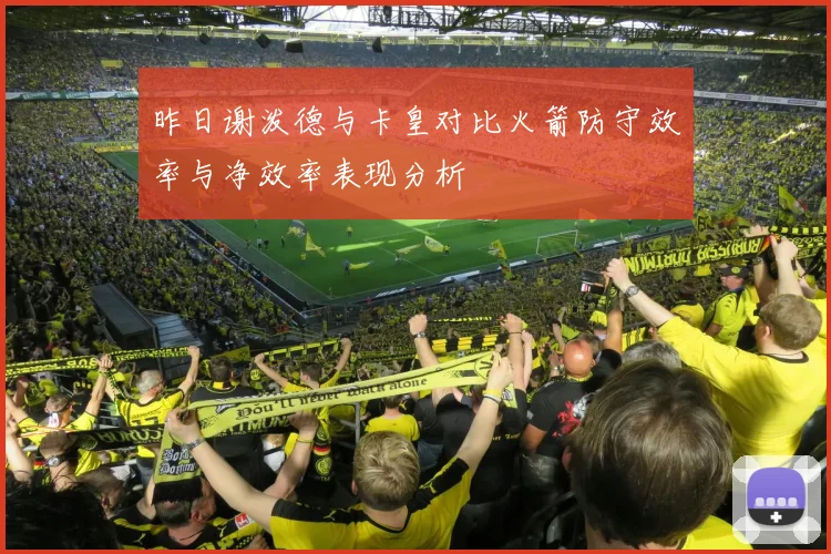 昨日谢泼德与卡皇对比火箭防守效率与净效率表现分析