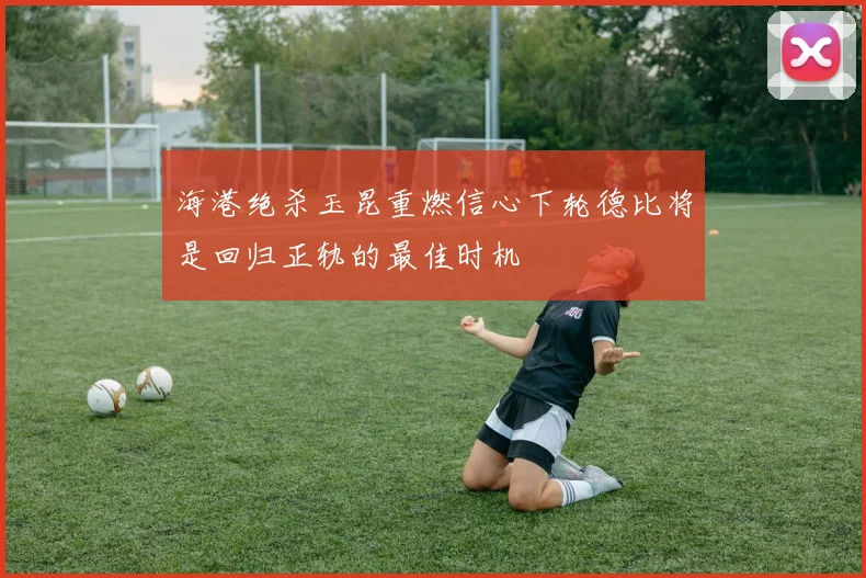 海港绝杀玉昆重燃信心下轮德比将是回归正轨的最佳时机