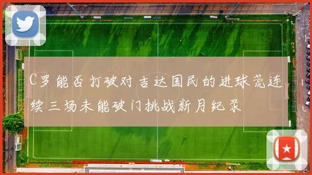 C罗能否打破对吉达国民的进球荒连续三场未能破门挑战新月纪录