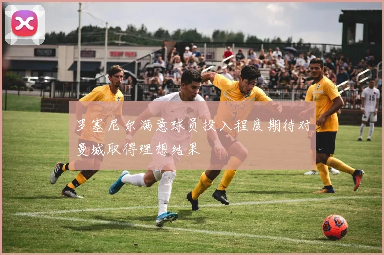 罗塞尼尔满意球员投入程度期待对曼城取得理想结果