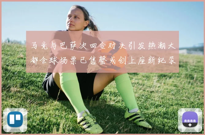 马竞与巴萨次回合对决引发热潮大都会球场票已售罄或创上座新纪录