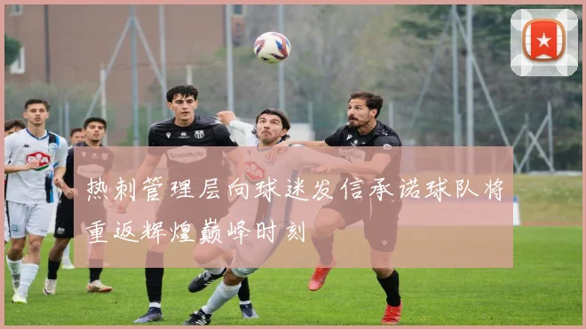热刺管理层向球迷发信承诺球队将重返辉煌巅峰时刻