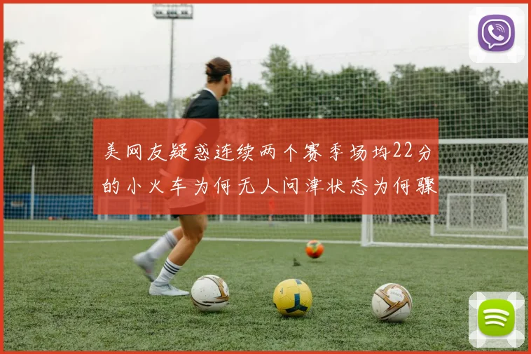 美网友疑惑连续两个赛季场均22分的小火车为何无人问津状态为何骤降