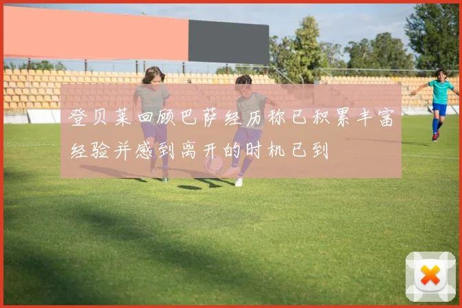 登贝莱回顾巴萨经历称已积累丰富经验并感到离开的时机已到