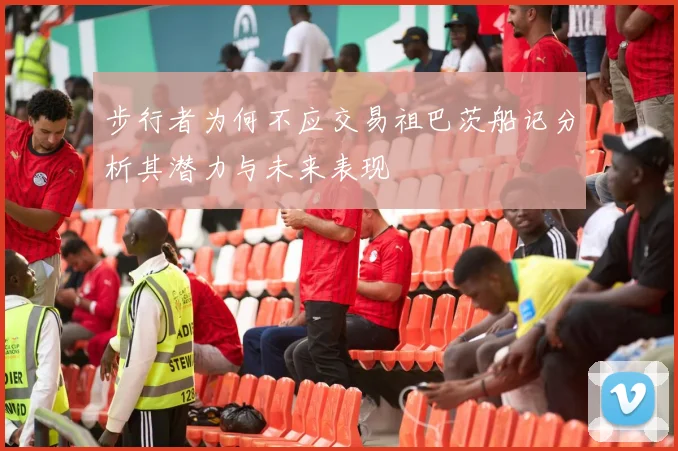 步行者为何不应交易祖巴茨船记分析其潜力与未来表现