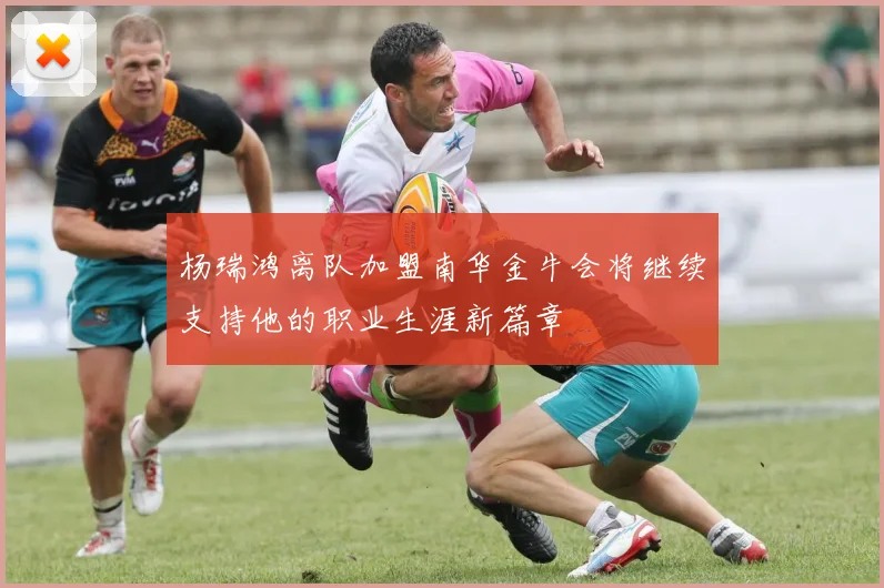 杨瑞鸿离队加盟南华金牛会将继续支持他的职业生涯新篇章