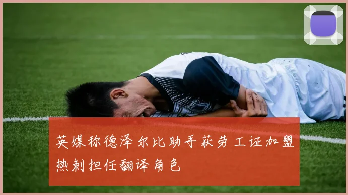 英媒称德泽尔比助手获劳工证加盟热刺担任翻译角色