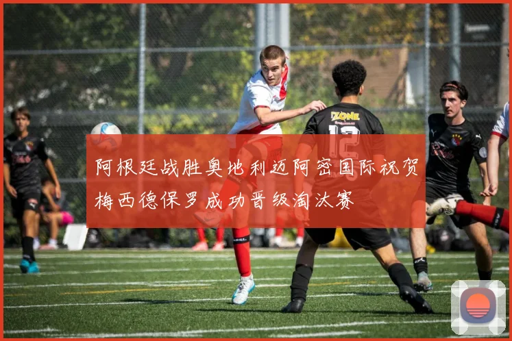 阿根廷战胜奥地利迈阿密国际祝贺梅西德保罗成功晋级淘汰赛