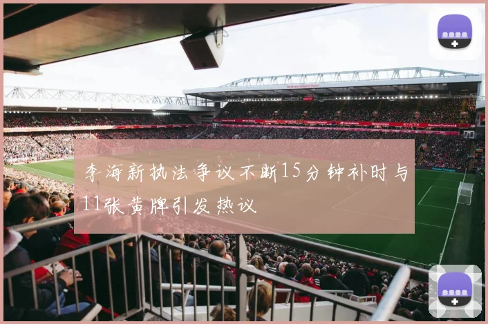 李海新执法争议不断15分钟补时与11张黄牌引发热议