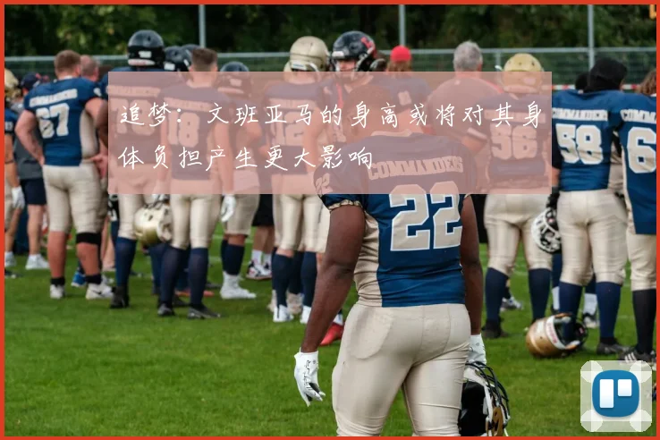 追梦：文班亚马的身高或将对其身体负担产生更大影响