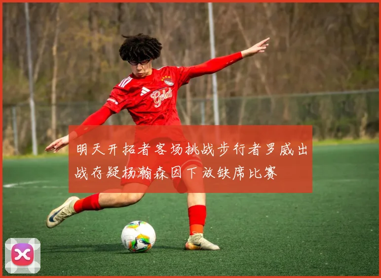 明天开拓者客场挑战步行者罗威出战存疑杨瀚森因下放缺席比赛