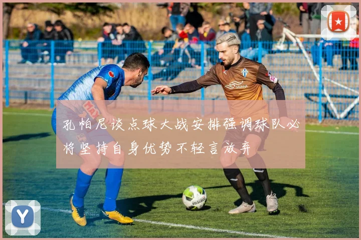 孔帕尼谈点球大战安排强调球队必将坚持自身优势不轻言放弃