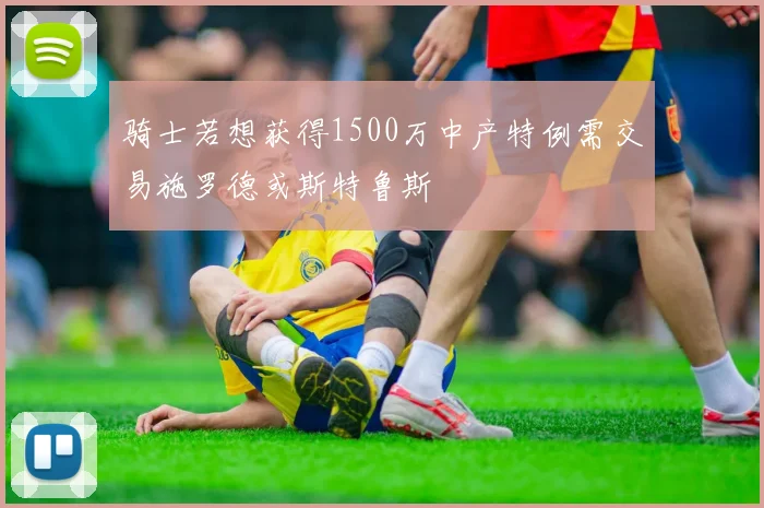 骑士若想获得1500万中产特例需交易施罗德或斯特鲁斯