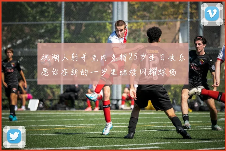 祝湖人射手克内克特25岁生日快乐愿你在新的一岁里继续闪耀球场