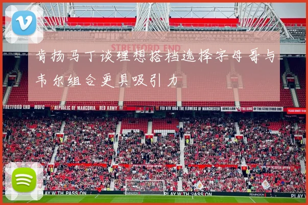 肯扬马丁谈理想搭档选择字母哥与韦尔组合更具吸引力