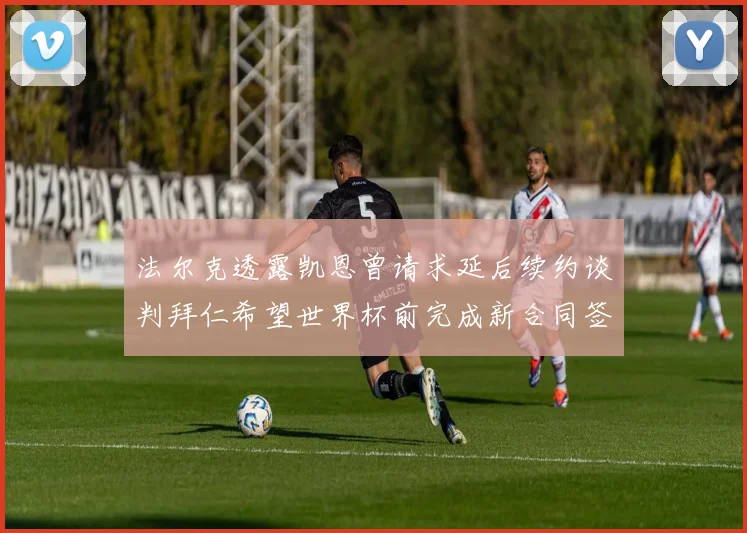 法尔克透露凯恩曾请求延后续约谈判拜仁希望世界杯前完成新合同签署
