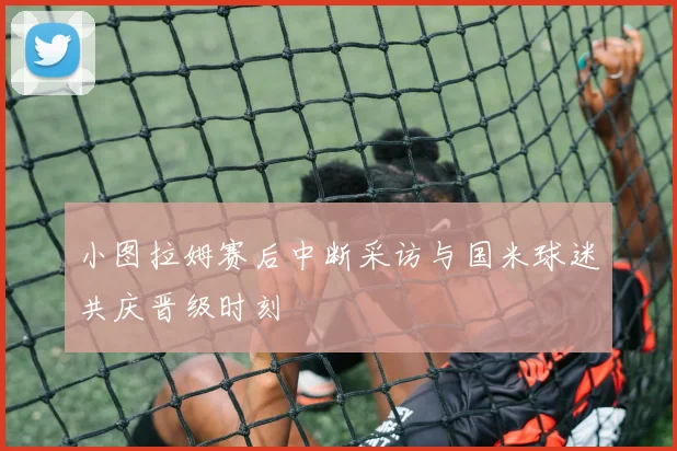 小图拉姆赛后中断采访与国米球迷共庆晋级时刻