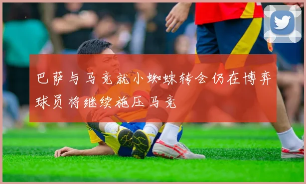 巴萨与马竞就小蜘蛛转会仍在博弈球员将继续施压马竞