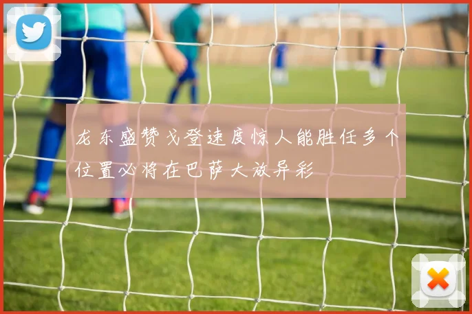 龙东盛赞戈登速度惊人能胜任多个位置必将在巴萨大放异彩