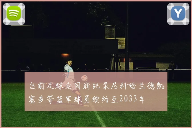 当前足球合同新纪录尼科哈兰德凯塞多等蓝军球员续约至2033年
