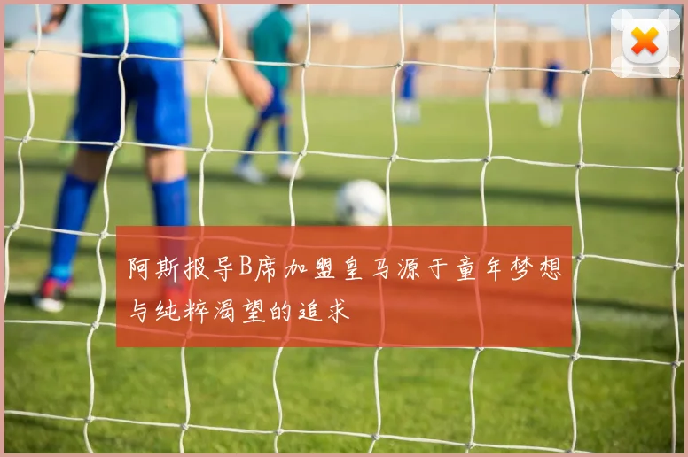 阿斯报导B席加盟皇马源于童年梦想与纯粹渴望的追求