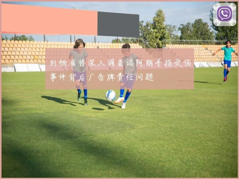 利物浦将深入调查诺阿朗手指受伤事件背后广告牌责任问题