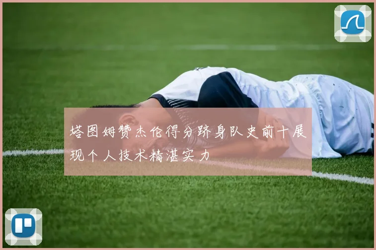 塔图姆赞杰伦得分跻身队史前十展现个人技术精湛实力