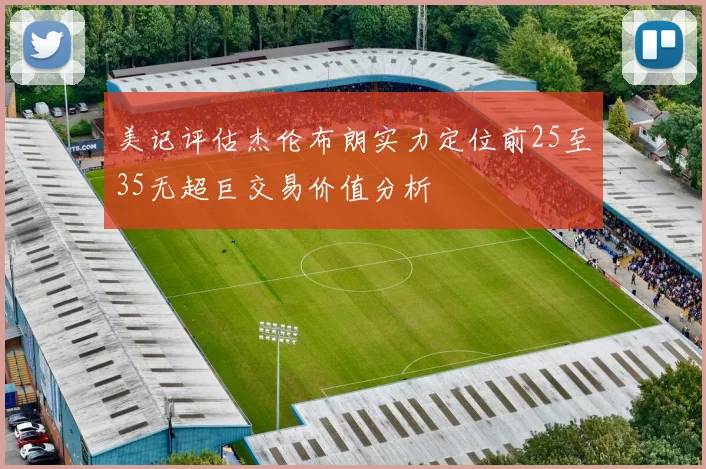 美记评估杰伦布朗实力定位前25至35无超巨交易价值分析