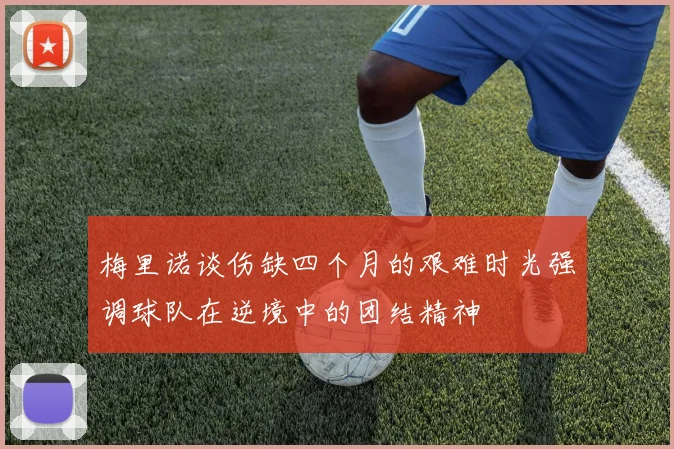 梅里诺谈伤缺四个月的艰难时光强调球队在逆境中的团结精神